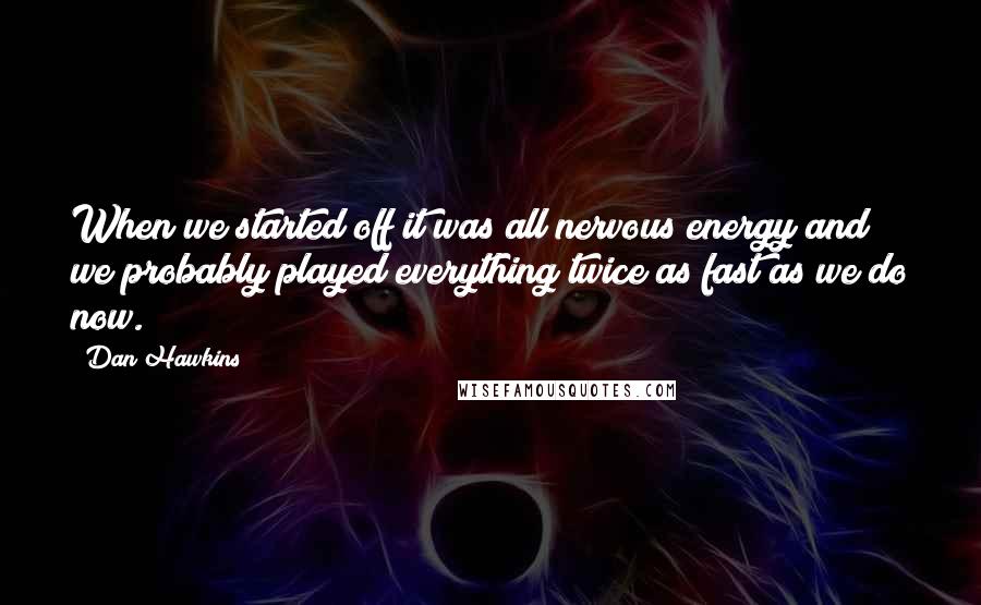 Dan Hawkins Quotes: When we started off it was all nervous energy and we probably played everything twice as fast as we do now.