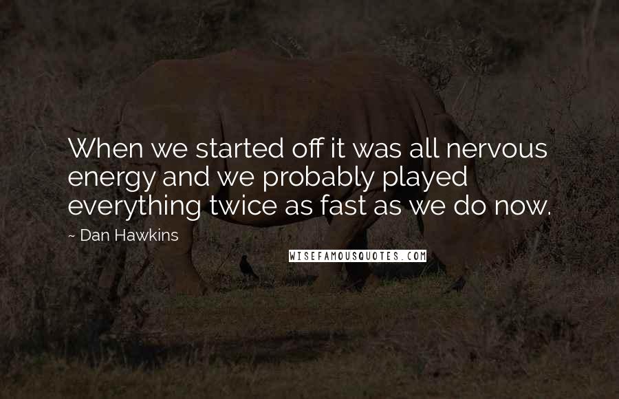 Dan Hawkins Quotes: When we started off it was all nervous energy and we probably played everything twice as fast as we do now.