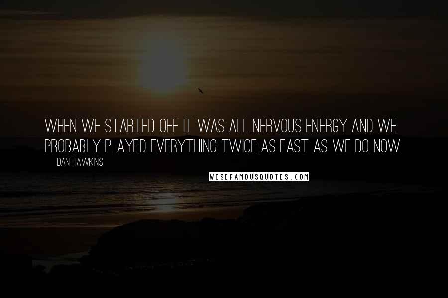 Dan Hawkins Quotes: When we started off it was all nervous energy and we probably played everything twice as fast as we do now.