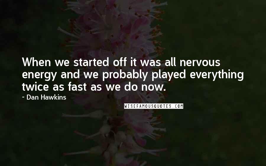 Dan Hawkins Quotes: When we started off it was all nervous energy and we probably played everything twice as fast as we do now.