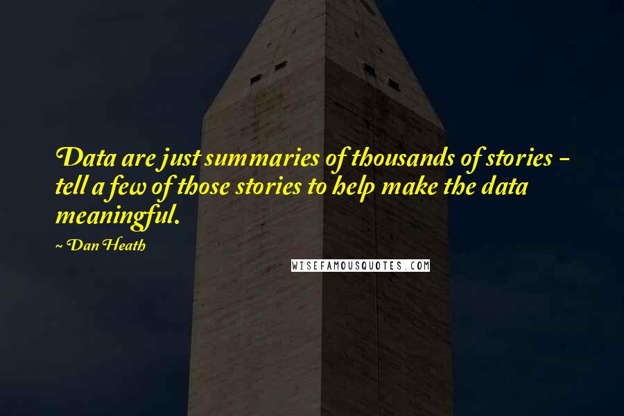 Dan Heath Quotes: Data are just summaries of thousands of stories - tell a few of those stories to help make the data meaningful.