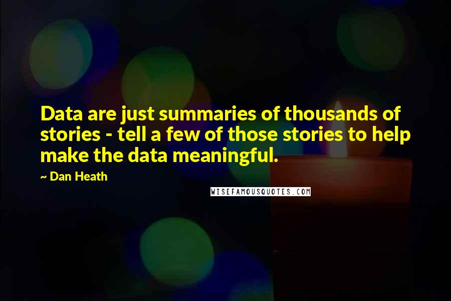 Dan Heath Quotes: Data are just summaries of thousands of stories - tell a few of those stories to help make the data meaningful.