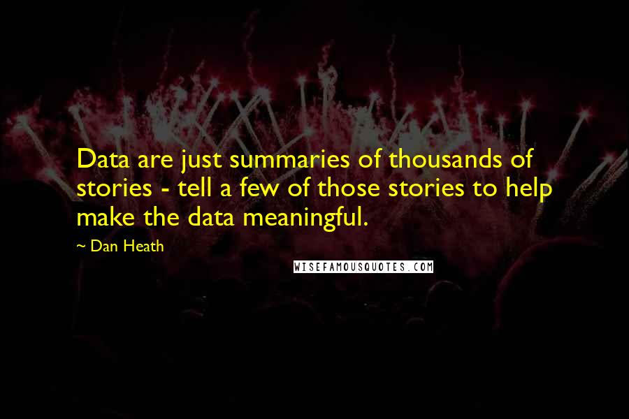 Dan Heath Quotes: Data are just summaries of thousands of stories - tell a few of those stories to help make the data meaningful.