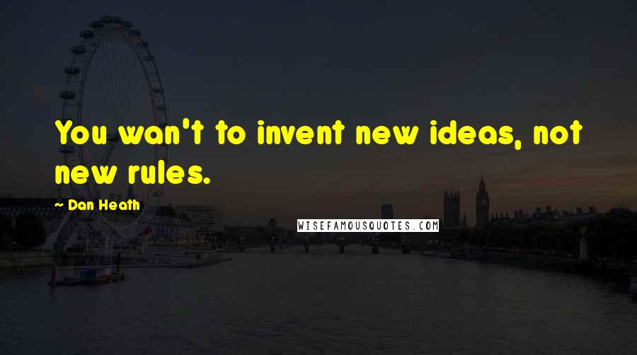 Dan Heath Quotes: You wan't to invent new ideas, not new rules.