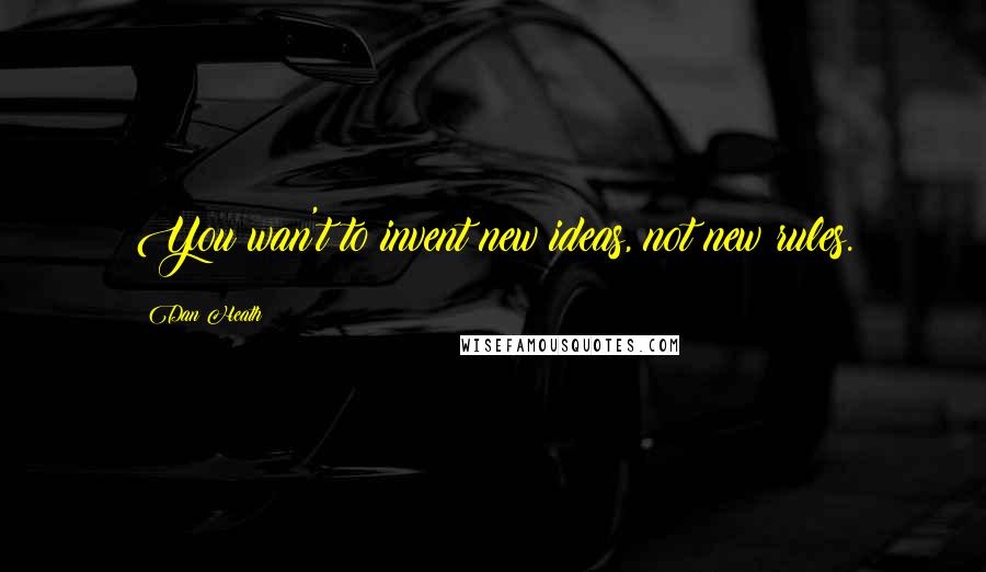 Dan Heath Quotes: You wan't to invent new ideas, not new rules.