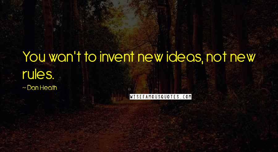 Dan Heath Quotes: You wan't to invent new ideas, not new rules.