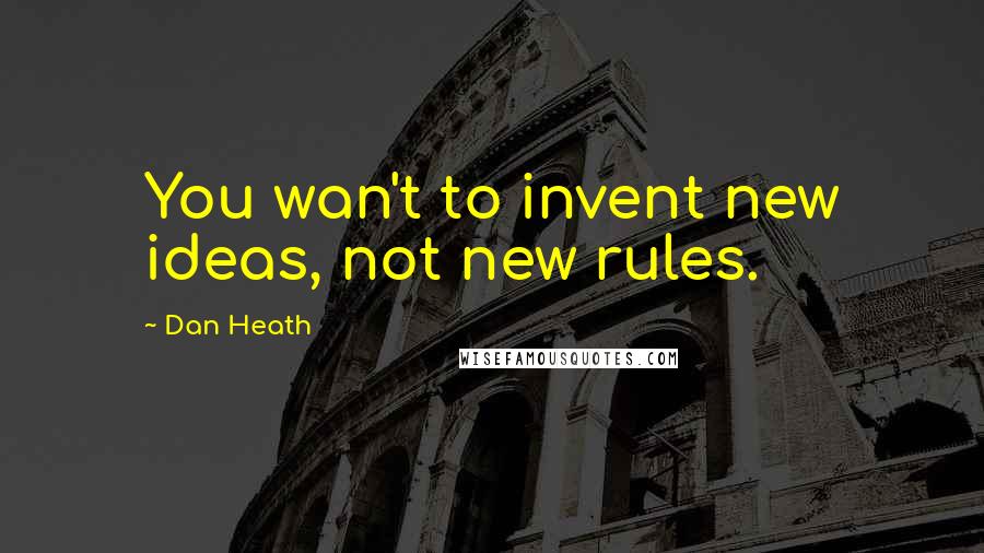 Dan Heath Quotes: You wan't to invent new ideas, not new rules.