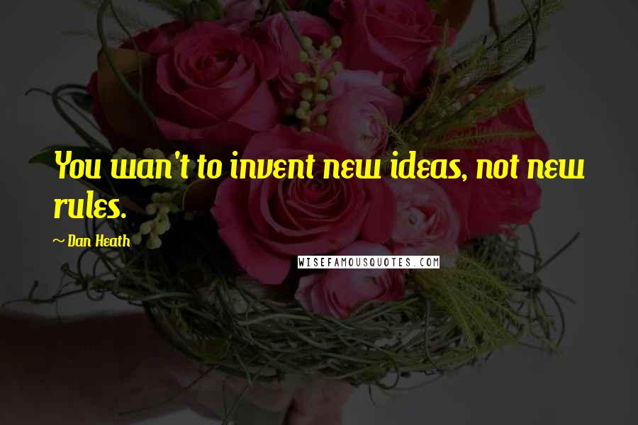 Dan Heath Quotes: You wan't to invent new ideas, not new rules.