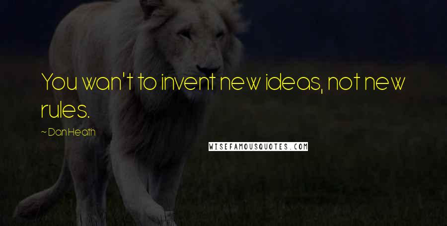Dan Heath Quotes: You wan't to invent new ideas, not new rules.