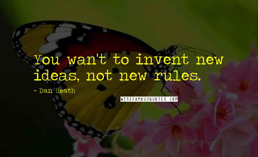 Dan Heath Quotes: You wan't to invent new ideas, not new rules.