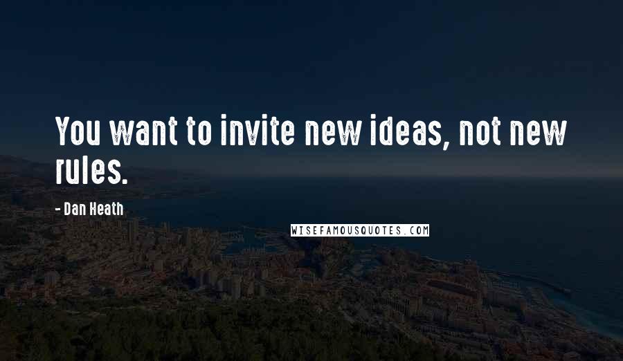 Dan Heath Quotes: You want to invite new ideas, not new rules.