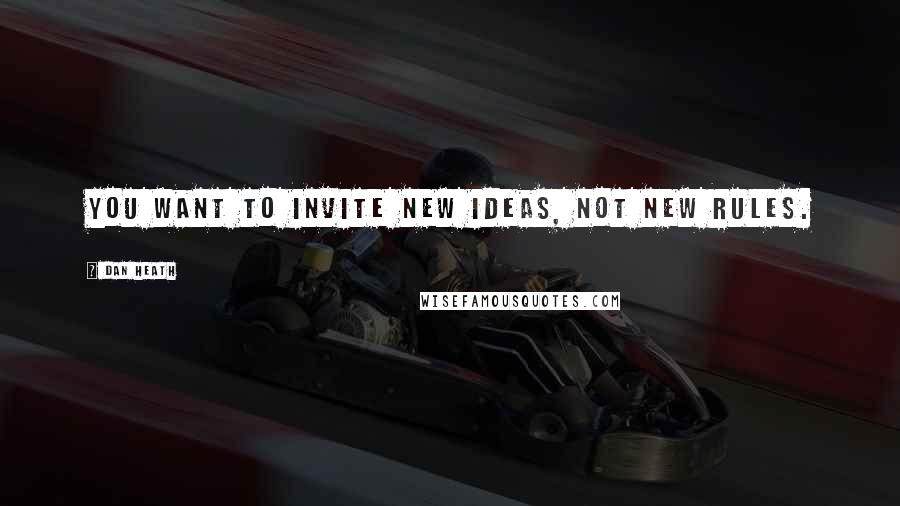 Dan Heath Quotes: You want to invite new ideas, not new rules.