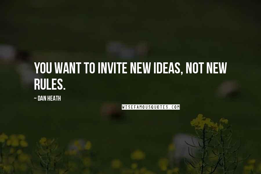 Dan Heath Quotes: You want to invite new ideas, not new rules.