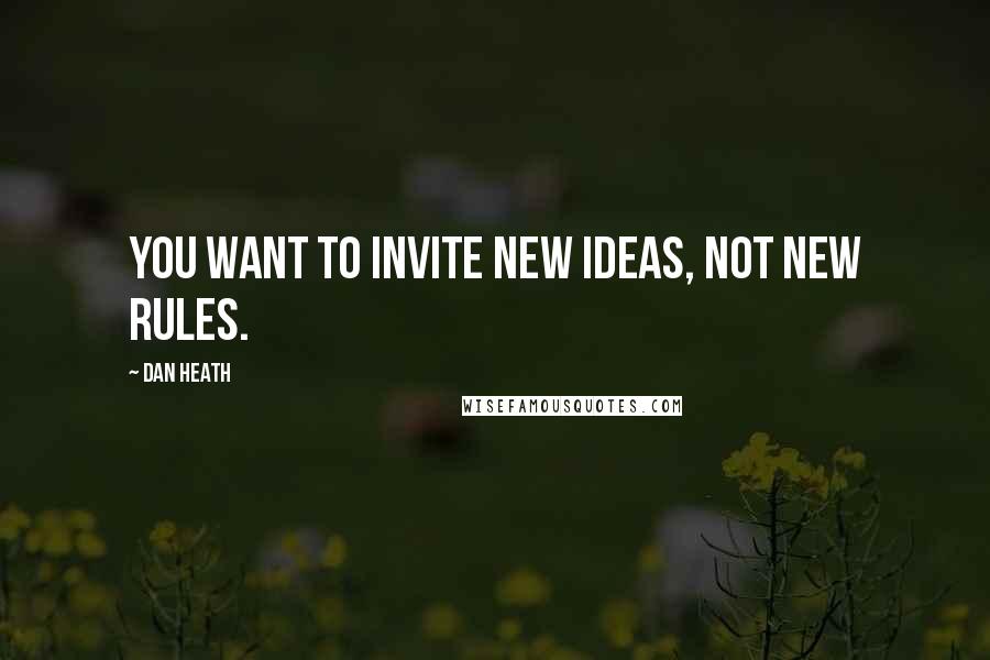 Dan Heath Quotes: You want to invite new ideas, not new rules.