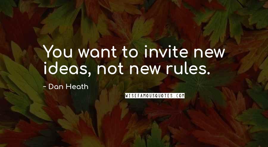 Dan Heath Quotes: You want to invite new ideas, not new rules.