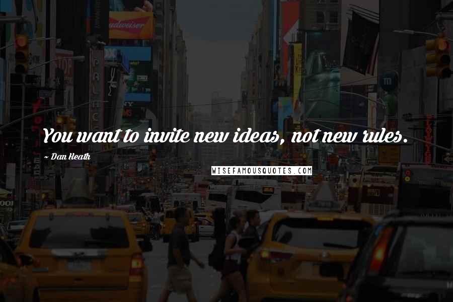 Dan Heath Quotes: You want to invite new ideas, not new rules.