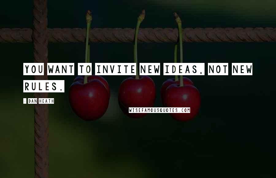 Dan Heath Quotes: You want to invite new ideas, not new rules.