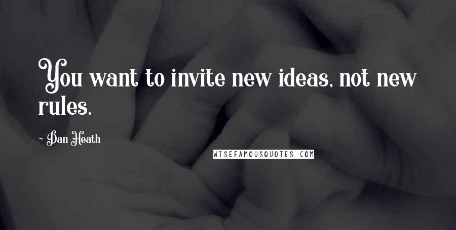 Dan Heath Quotes: You want to invite new ideas, not new rules.