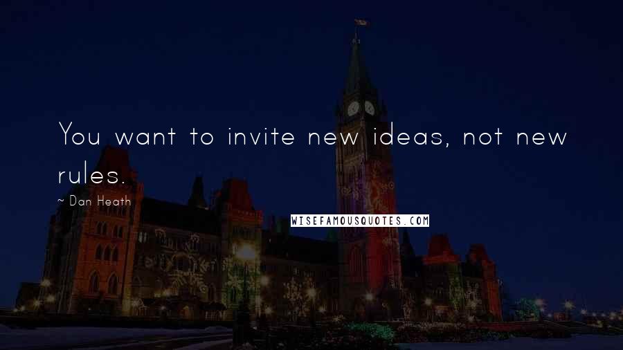 Dan Heath Quotes: You want to invite new ideas, not new rules.