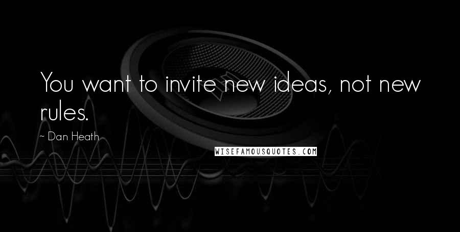 Dan Heath Quotes: You want to invite new ideas, not new rules.