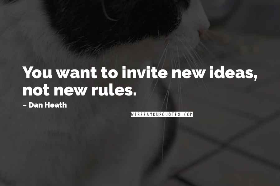 Dan Heath Quotes: You want to invite new ideas, not new rules.