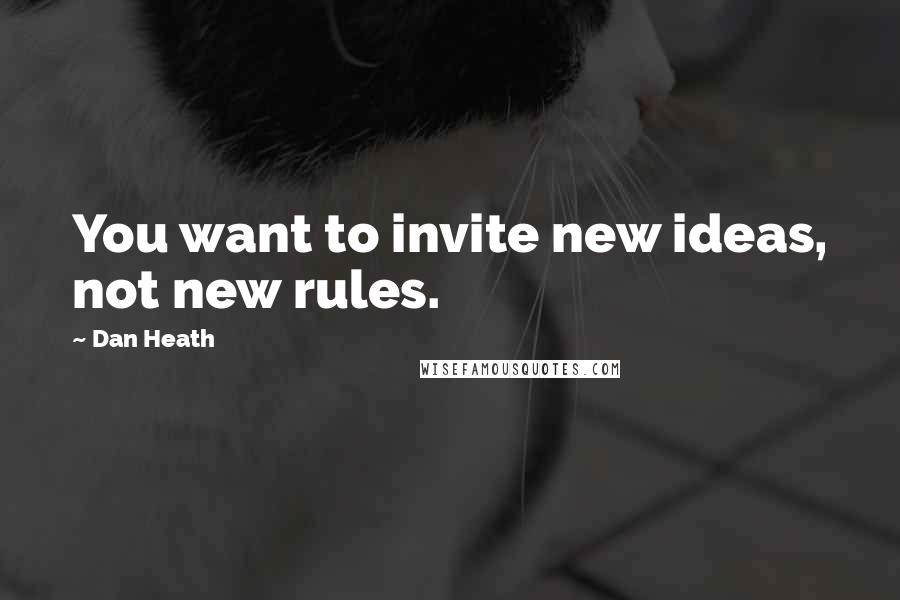 Dan Heath Quotes: You want to invite new ideas, not new rules.