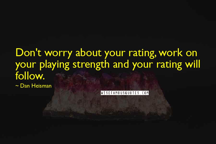 Dan Heisman Quotes: Don't worry about your rating, work on your playing strength and your rating will follow.