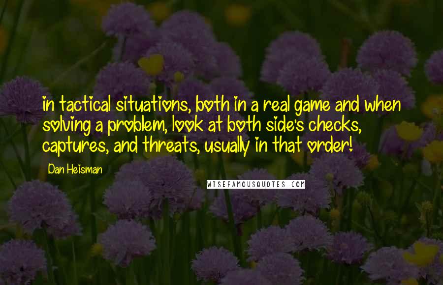 Dan Heisman Quotes: in tactical situations, both in a real game and when solving a problem, look at both side's checks, captures, and threats, usually in that order!