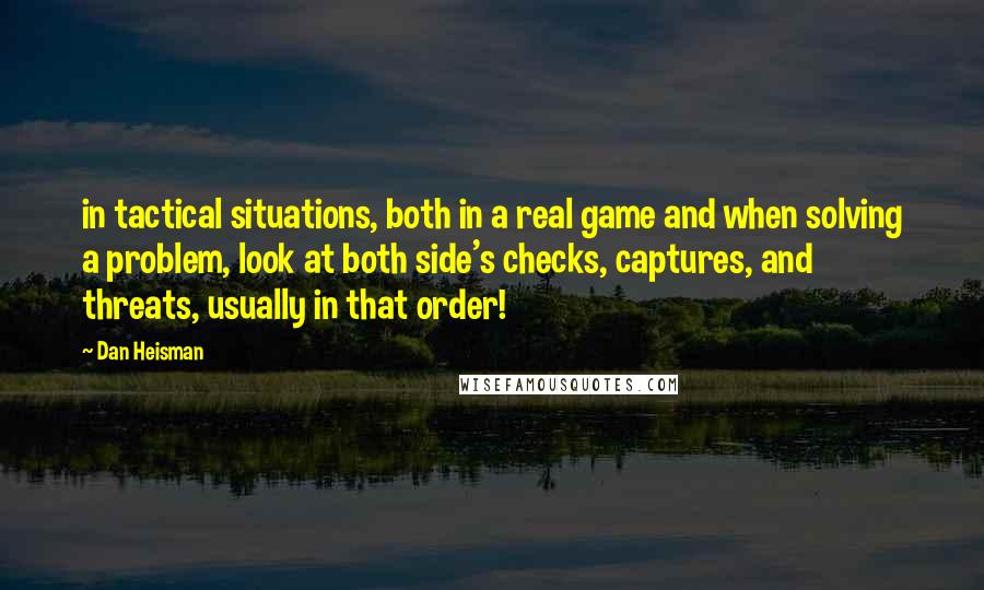 Dan Heisman Quotes: in tactical situations, both in a real game and when solving a problem, look at both side's checks, captures, and threats, usually in that order!