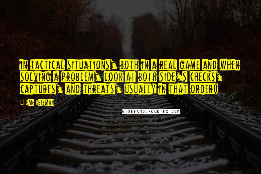 Dan Heisman Quotes: in tactical situations, both in a real game and when solving a problem, look at both side's checks, captures, and threats, usually in that order!