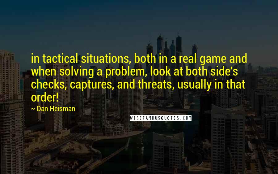 Dan Heisman Quotes: in tactical situations, both in a real game and when solving a problem, look at both side's checks, captures, and threats, usually in that order!