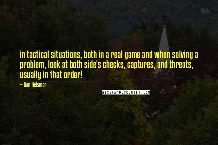 Dan Heisman Quotes: in tactical situations, both in a real game and when solving a problem, look at both side's checks, captures, and threats, usually in that order!