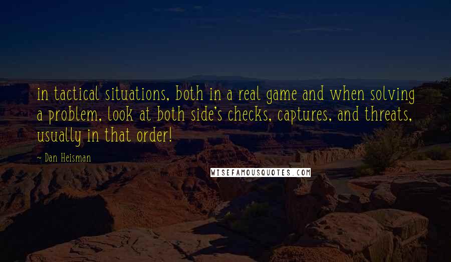 Dan Heisman Quotes: in tactical situations, both in a real game and when solving a problem, look at both side's checks, captures, and threats, usually in that order!