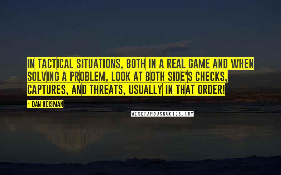 Dan Heisman Quotes: in tactical situations, both in a real game and when solving a problem, look at both side's checks, captures, and threats, usually in that order!