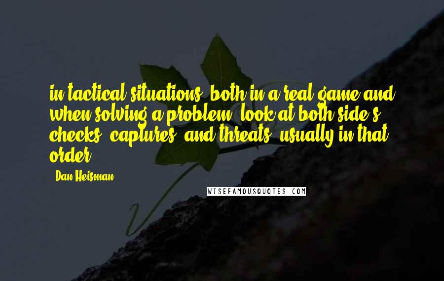 Dan Heisman Quotes: in tactical situations, both in a real game and when solving a problem, look at both side's checks, captures, and threats, usually in that order!