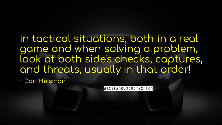 Dan Heisman Quotes: in tactical situations, both in a real game and when solving a problem, look at both side's checks, captures, and threats, usually in that order!