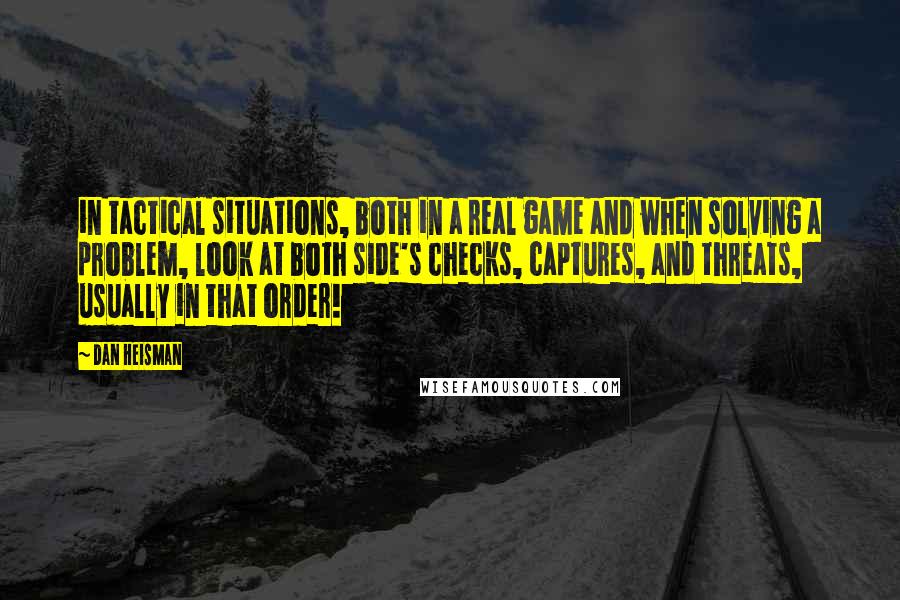 Dan Heisman Quotes: in tactical situations, both in a real game and when solving a problem, look at both side's checks, captures, and threats, usually in that order!