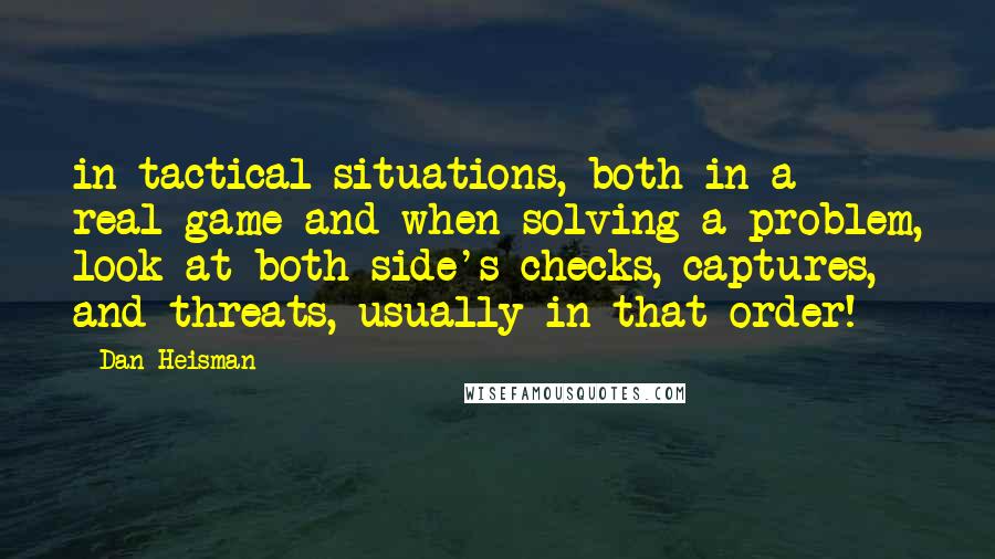 Dan Heisman Quotes: in tactical situations, both in a real game and when solving a problem, look at both side's checks, captures, and threats, usually in that order!