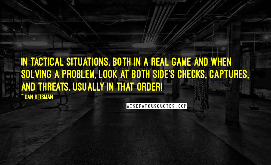 Dan Heisman Quotes: in tactical situations, both in a real game and when solving a problem, look at both side's checks, captures, and threats, usually in that order!