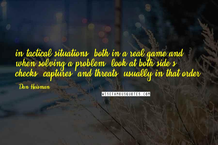 Dan Heisman Quotes: in tactical situations, both in a real game and when solving a problem, look at both side's checks, captures, and threats, usually in that order!