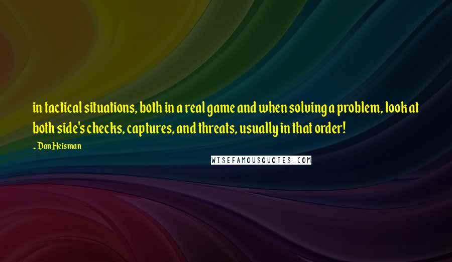 Dan Heisman Quotes: in tactical situations, both in a real game and when solving a problem, look at both side's checks, captures, and threats, usually in that order!