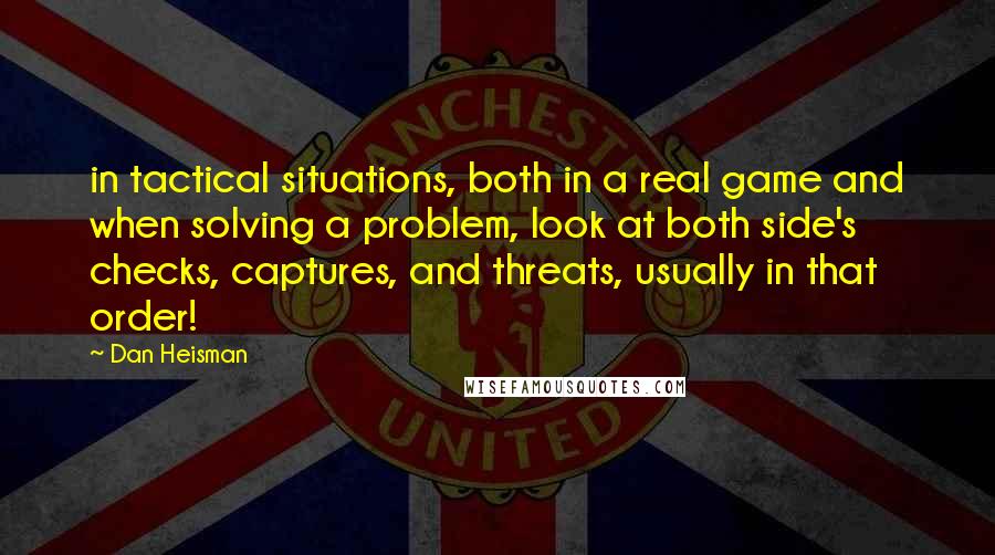 Dan Heisman Quotes: in tactical situations, both in a real game and when solving a problem, look at both side's checks, captures, and threats, usually in that order!