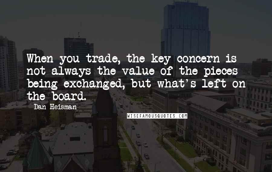 Dan Heisman Quotes: When you trade, the key concern is not always the value of the pieces being exchanged, but what's left on the board.