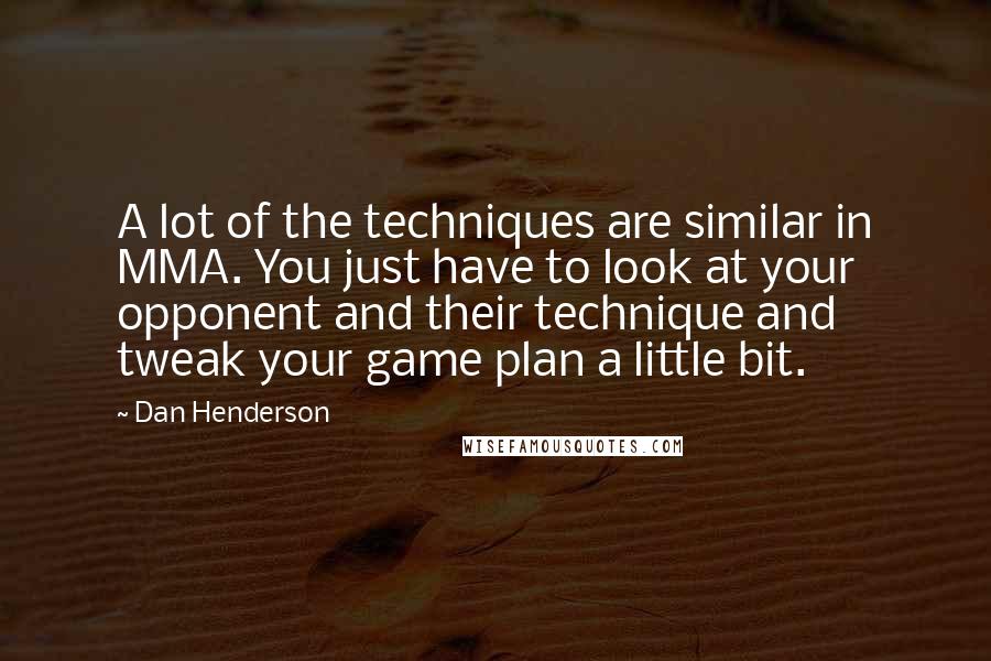 Dan Henderson Quotes: A lot of the techniques are similar in MMA. You just have to look at your opponent and their technique and tweak your game plan a little bit.