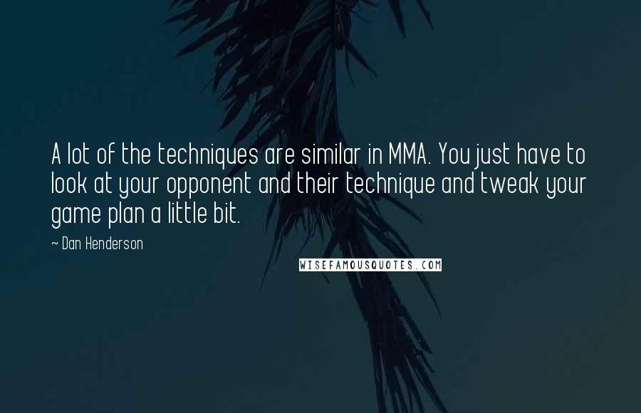 Dan Henderson Quotes: A lot of the techniques are similar in MMA. You just have to look at your opponent and their technique and tweak your game plan a little bit.