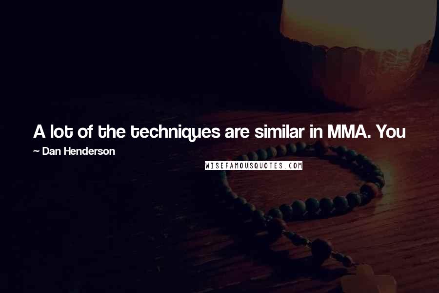 Dan Henderson Quotes: A lot of the techniques are similar in MMA. You just have to look at your opponent and their technique and tweak your game plan a little bit.