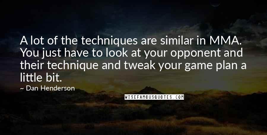 Dan Henderson Quotes: A lot of the techniques are similar in MMA. You just have to look at your opponent and their technique and tweak your game plan a little bit.