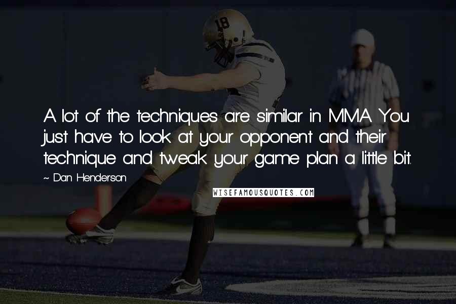 Dan Henderson Quotes: A lot of the techniques are similar in MMA. You just have to look at your opponent and their technique and tweak your game plan a little bit.