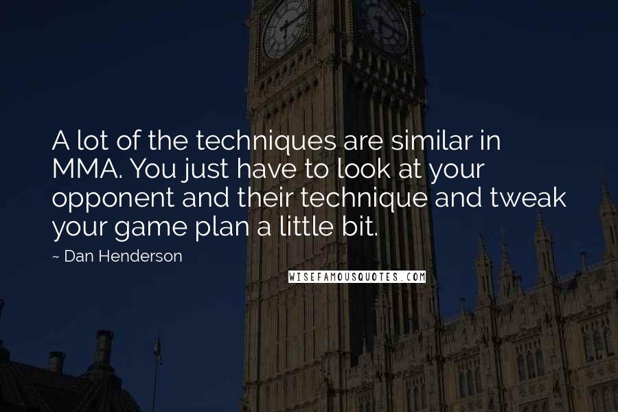 Dan Henderson Quotes: A lot of the techniques are similar in MMA. You just have to look at your opponent and their technique and tweak your game plan a little bit.