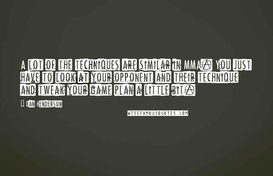 Dan Henderson Quotes: A lot of the techniques are similar in MMA. You just have to look at your opponent and their technique and tweak your game plan a little bit.